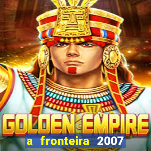 a fronteira 2007 filme completo dublado